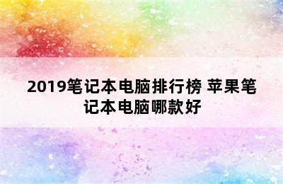 2019笔记本电脑排行榜 苹果笔记本电脑哪款好